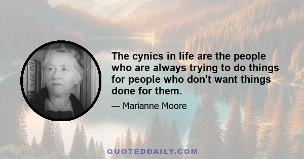 The cynics in life are the people who are always trying to do things for people who don't want things done for them.