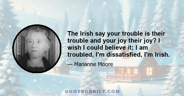 The Irish say your trouble is their trouble and your joy their joy? I wish I could believe it; I am troubled, I'm dissatisfied, I'm Irish.