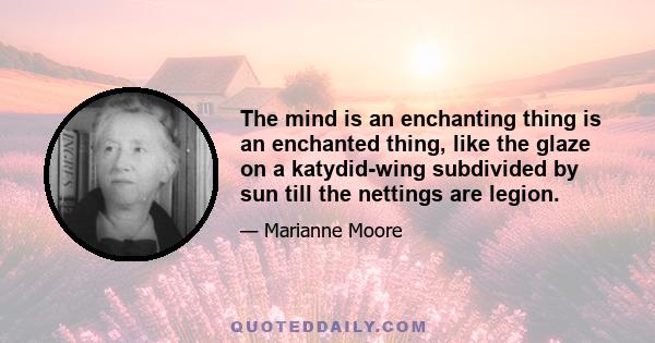 The mind is an enchanting thing is an enchanted thing, like the glaze on a katydid-wing subdivided by sun till the nettings are legion.