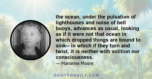 the ocean, under the pulsation of lighthouses and noise of bell buoys, advances as usual, looking as if it were not that ocean in which dropped things are bound to sink-- in which if they turn and twist, it is neither