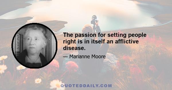 The passion for setting people right is in itself an afflictive disease.