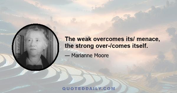 The weak overcomes its/ menace, the strong over-/comes itself.