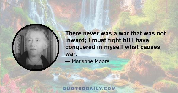 There never was a war that was not inward; I must fight till I have conquered in myself what causes war.