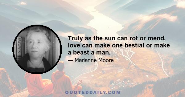 Truly as the sun can rot or mend, love can make one bestial or make a beast a man.