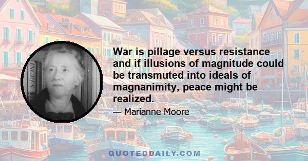 War is pillage versus resistance and if illusions of magnitude could be transmuted into ideals of magnanimity, peace might be realized.