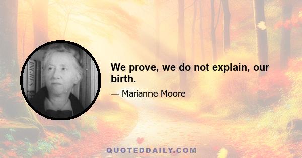 We prove, we do not explain, our birth.