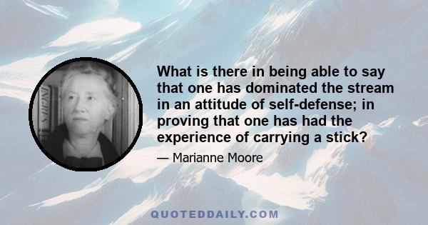 What is there in being able to say that one has dominated the stream in an attitude of self-defense; in proving that one has had the experience of carrying a stick?