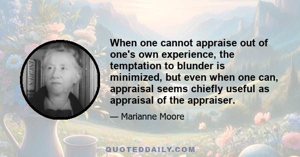 When one cannot appraise out of one's own experience, the temptation to blunder is minimized, but even when one can, appraisal seems chiefly useful as appraisal of the appraiser.