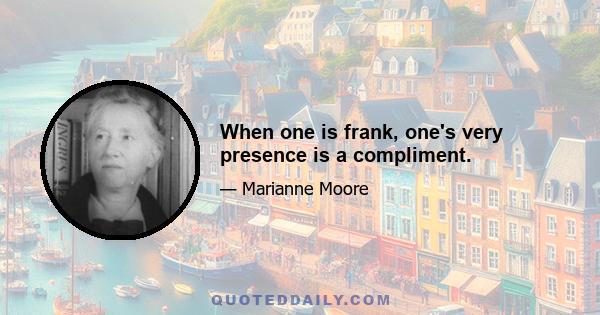 When one is frank, one's very presence is a compliment.