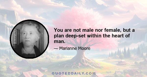 You are not male nor female, but a plan deep-set within the heart of man.