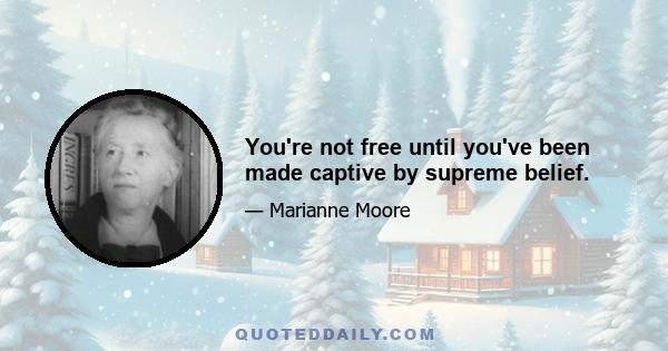 You're not free until you've been made captive by supreme belief.