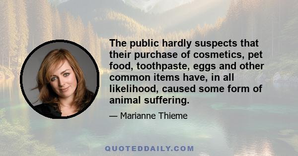 The public hardly suspects that their purchase of cosmetics, pet food, toothpaste, eggs and other common items have, in all likelihood, caused some form of animal suffering.