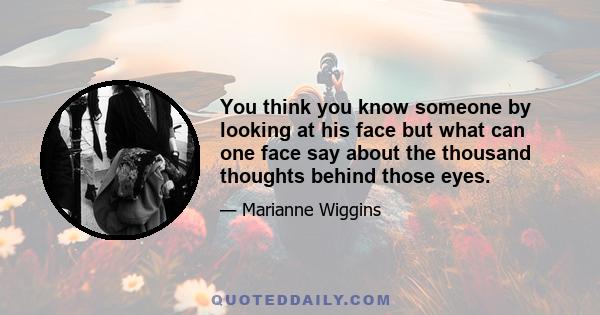 You think you know someone by looking at his face but what can one face say about the thousand thoughts behind those eyes.