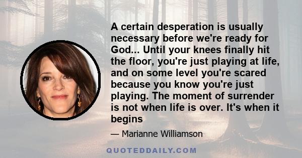 A certain desperation is usually necessary before we're ready for God... Until your knees finally hit the floor, you're just playing at life, and on some level you're scared because you know you're just playing. The