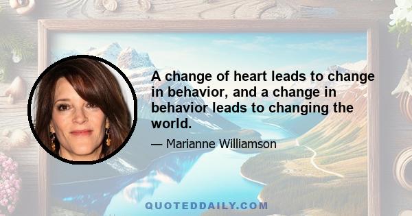 A change of heart leads to change in behavior, and a change in behavior leads to changing the world.