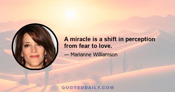 A miracle is a shift in perception from fear to love.