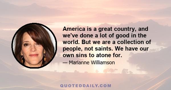 America is a great country, and we've done a lot of good in the world. But we are a collection of people, not saints. We have our own sins to atone for.