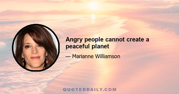 Angry people cannot create a peaceful planet