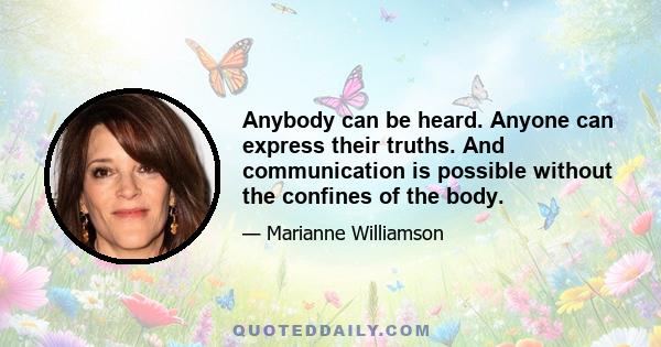 Anybody can be heard. Anyone can express their truths. And communication is possible without the confines of the body.