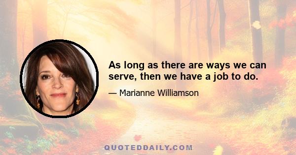 As long as there are ways we can serve, then we have a job to do.