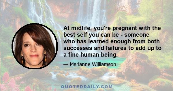 At midlife, you're pregnant with the best self you can be - someone who has learned enough from both successes and failures to add up to a fine human being.