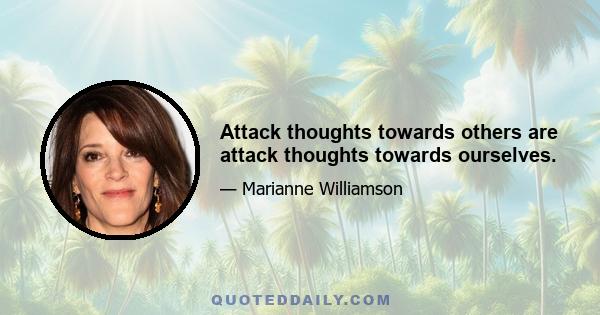 Attack thoughts towards others are attack thoughts towards ourselves.