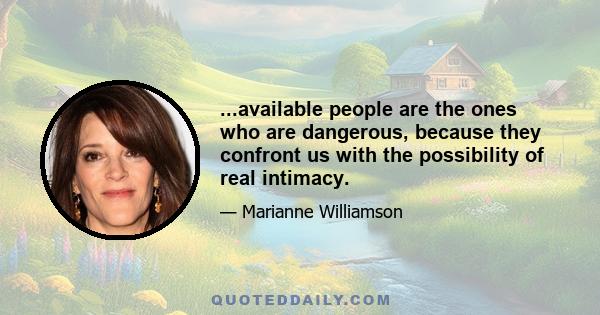 ...available people are the ones who are dangerous, because they confront us with the possibility of real intimacy.