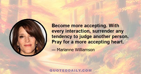 Become more accepting. With every interaction, surrender any tendency to judge another person. Pray for a more accepting heart.