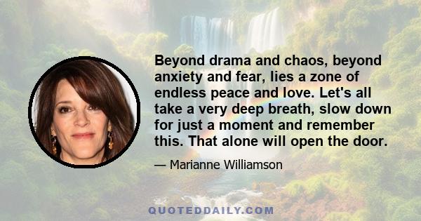 Beyond drama and chaos, beyond anxiety and fear, lies a zone of endless peace and love. Let's all take a very deep breath, slow down for just a moment and remember this. That alone will open the door.