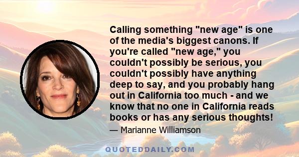 Calling something new age is one of the media's biggest canons. If you're called new age, you couldn't possibly be serious, you couldn't possibly have anything deep to say, and you probably hang out in California too