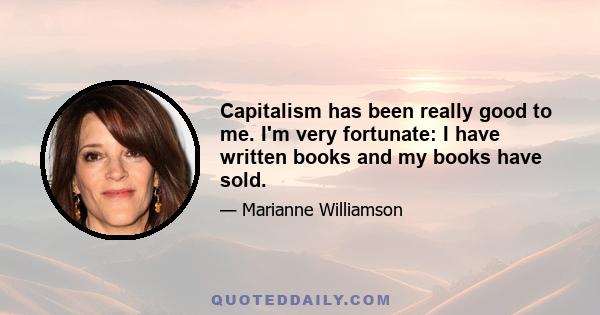 Capitalism has been really good to me. I'm very fortunate: I have written books and my books have sold.