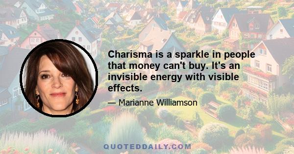 Charisma is a sparkle in people that money can't buy. It's an invisible energy with visible effects.