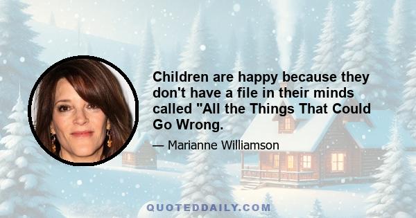 Children are happy because they don't have a file in their minds called All the Things That Could Go Wrong.