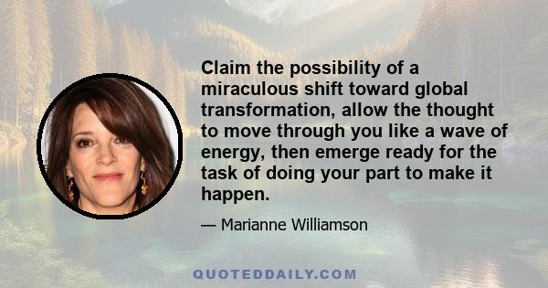 Claim the possibility of a miraculous shift toward global transformation, allow the thought to move through you like a wave of energy, then emerge ready for the task of doing your part to make it happen.