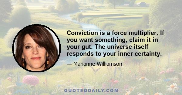 Conviction is a force multiplier. If you want something, claim it in your gut. The universe itself responds to your inner certainty.