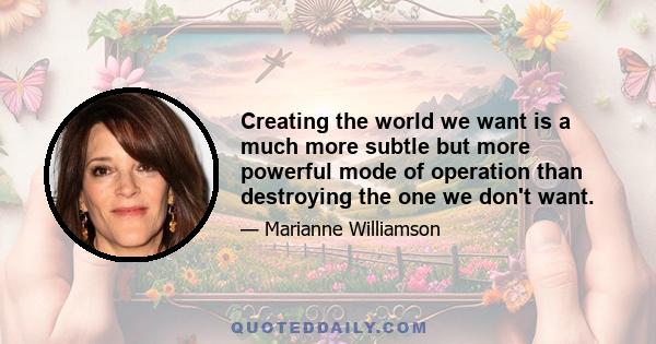 Creating the world we want is a much more subtle but more powerful mode of operation than destroying the one we don't want.