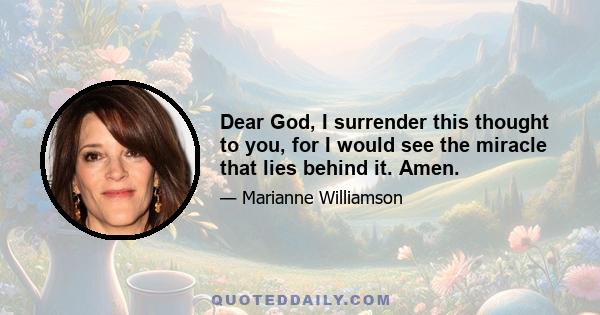 Dear God, I surrender this thought to you, for I would see the miracle that lies behind it. Amen.