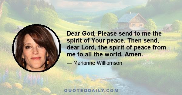 Dear God, Please send to me the spirit of Your peace. Then send, dear Lord, the spirit of peace from me to all the world. Amen.