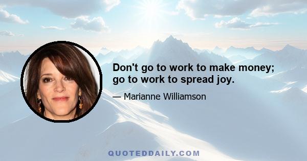 Don't go to work to make money; go to work to spread joy.