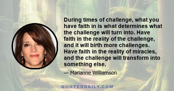 During times of challenge, what you have faith in is what determines what the challenge will turn into. Have faith in the reality of the challenge, and it will birth more challenges. Have faith in the reality of