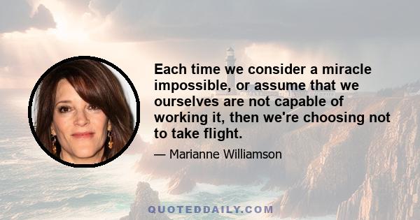 Each time we consider a miracle impossible, or assume that we ourselves are not capable of working it, then we're choosing not to take flight.