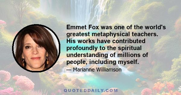 Emmet Fox was one of the world's greatest metaphysical teachers. His works have contributed profoundly to the spiritual understanding of millions of people, including myself.