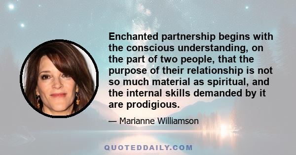 Enchanted partnership begins with the conscious understanding, on the part of two people, that the purpose of their relationship is not so much material as spiritual, and the internal skills demanded by it are