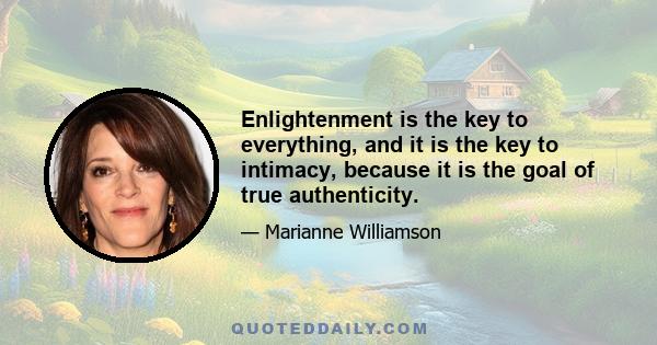 Enlightenment is the key to everything, and it is the key to intimacy, because it is the goal of true authenticity.