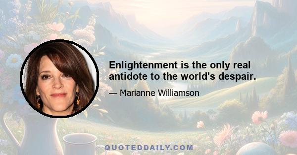 Enlightenment is the only real antidote to the world's despair.