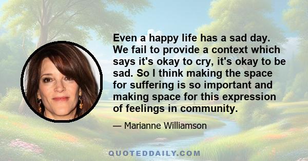 Even a happy life has a sad day. We fail to provide a context which says it's okay to cry, it's okay to be sad. So I think making the space for suffering is so important and making space for this expression of feelings