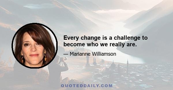 Every change is a challenge to become who we really are.