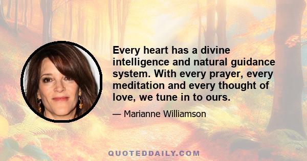 Every heart has a divine intelligence and natural guidance system. With every prayer, every meditation and every thought of love, we tune in to ours.