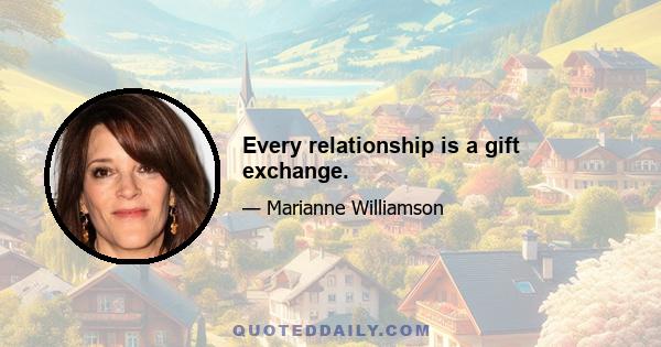 Every relationship is a gift exchange.