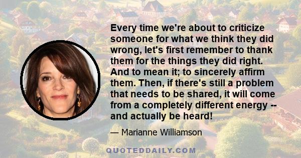 Every time we're about to criticize someone for what we think they did wrong, let's first remember to thank them for the things they did right. And to mean it; to sincerely affirm them. Then, if there's still a problem